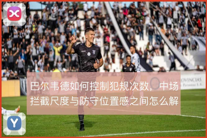 巴尔韦德如何控制犯规次数,中场拦截尺度与防守位置感之间怎么解