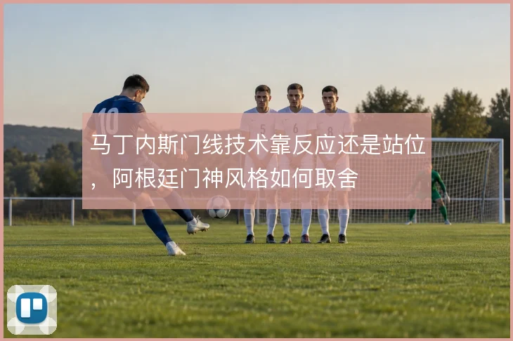马丁内斯门线技术靠反应还是站位,阿根廷门神风格如何取舍