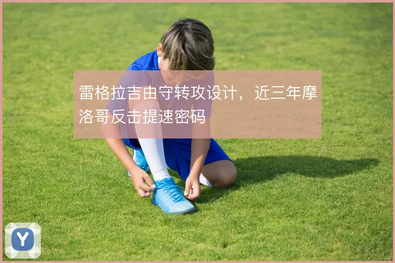 雷格拉吉由守转攻设计,近三年摩洛哥反击提速密码