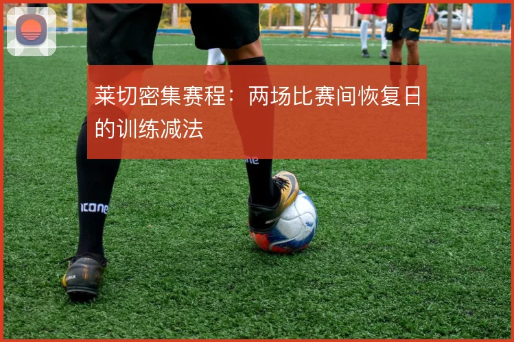 莱切密集赛程:两场比赛间恢复日的训练减法
