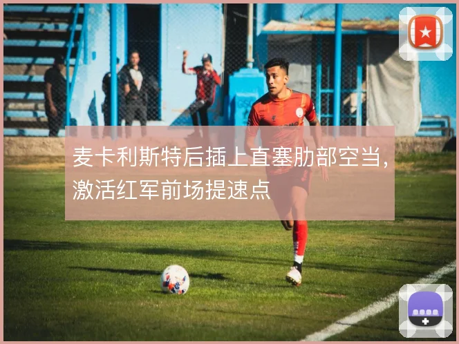 麦卡利斯特后插上直塞肋部空当，激活红军前场提速点