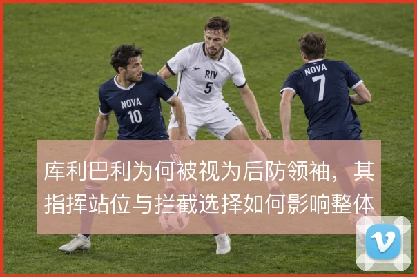 库利巴利为何被视为后防领袖,其指挥站位与拦截选择如何影响整体防线