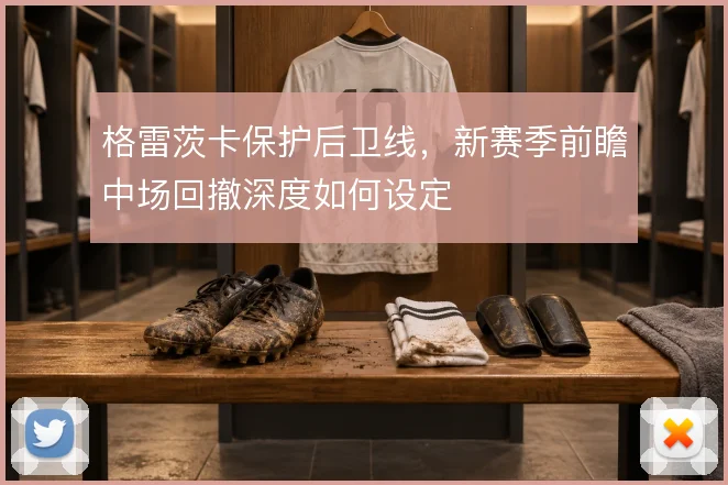格雷茨卡保护后卫线,新赛季前瞻中场回撤深度如何设定
