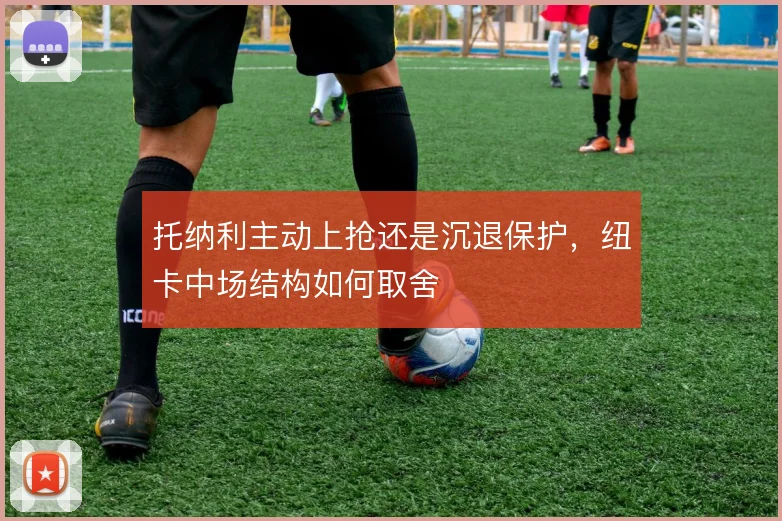 托纳利主动上抢还是沉退保护,纽卡中场结构如何取舍