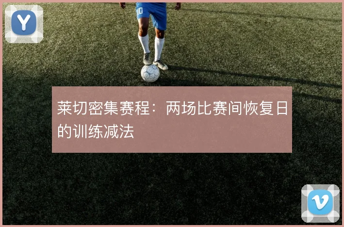莱切密集赛程:两场比赛间恢复日的训练减法