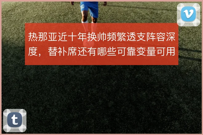 热那亚近十年换帅频繁透支阵容深度,替补席还有哪些可靠变量可用
