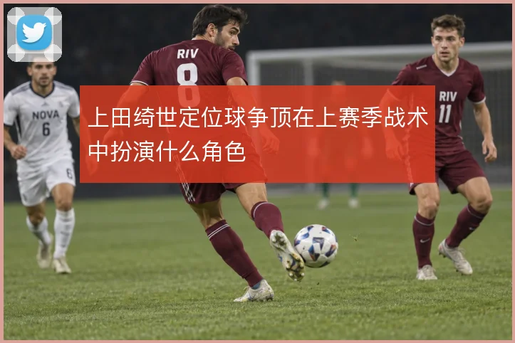 上田绮世定位球争顶在上赛季战术中扮演什么角色