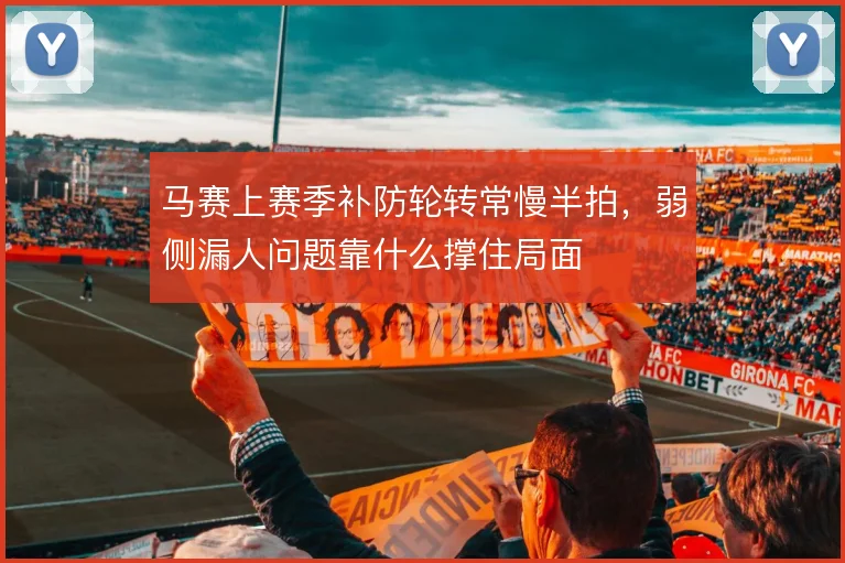 马赛上赛季补防轮转常慢半拍,弱侧漏人问题靠什么撑住局面