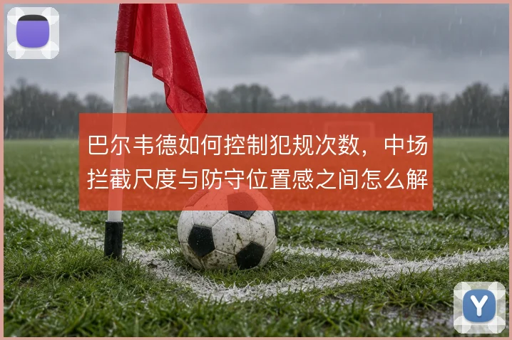 巴尔韦德如何控制犯规次数,中场拦截尺度与防守位置感之间怎么解