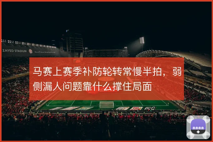 马赛上赛季补防轮转常慢半拍,弱侧漏人问题靠什么撑住局面