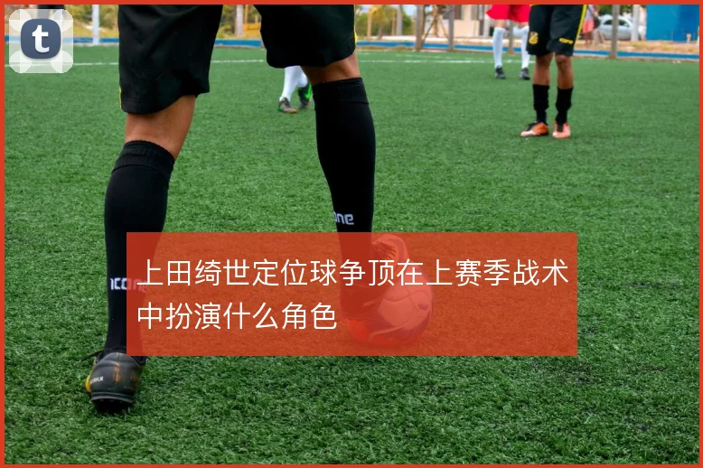 上田绮世定位球争顶在上赛季战术中扮演什么角色