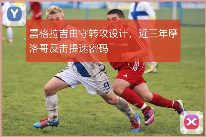 雷格拉吉由守转攻设计,近三年摩洛哥反击提速密码